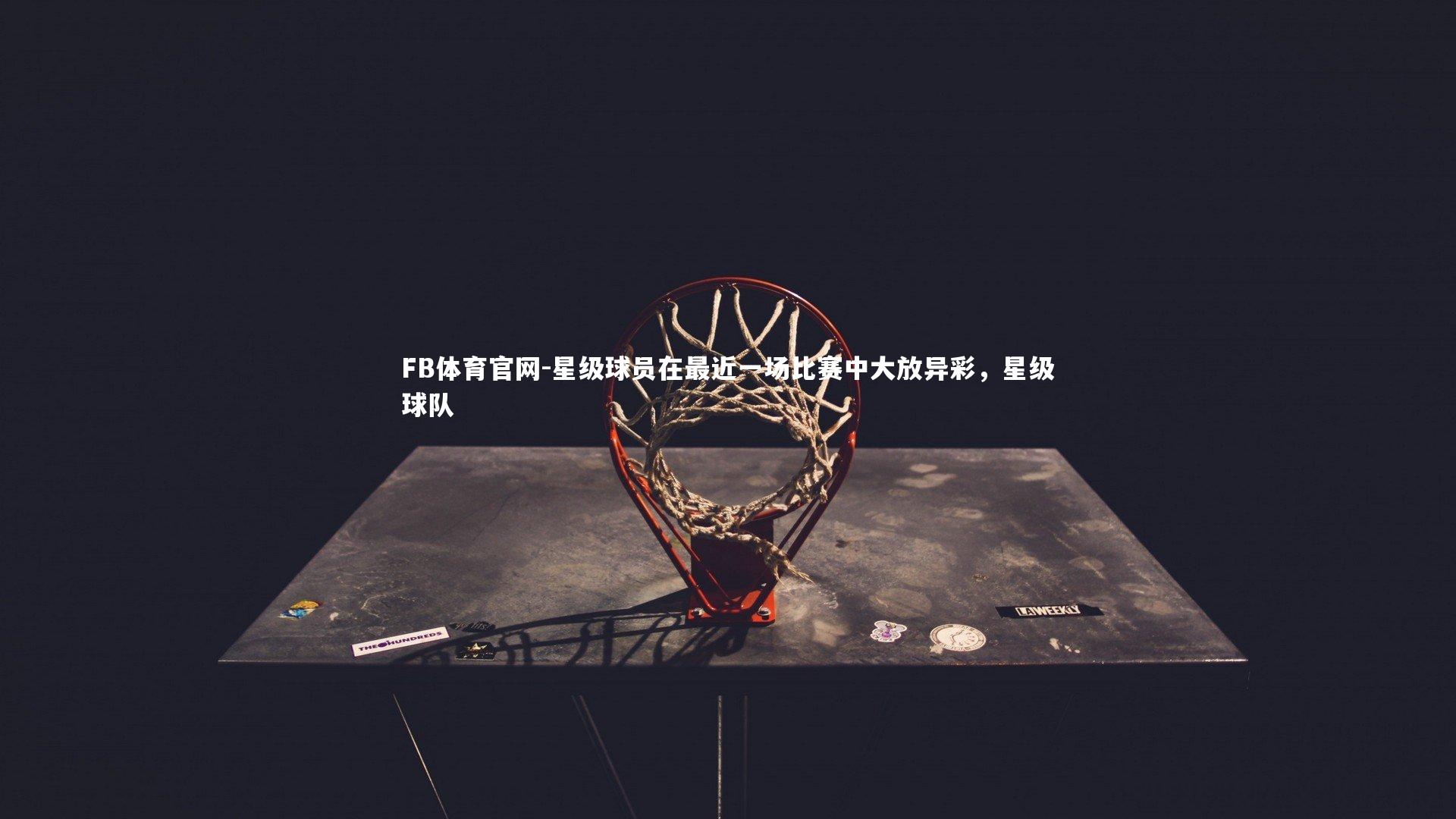 星级球员在最近一场比赛中大放异彩，星级球队