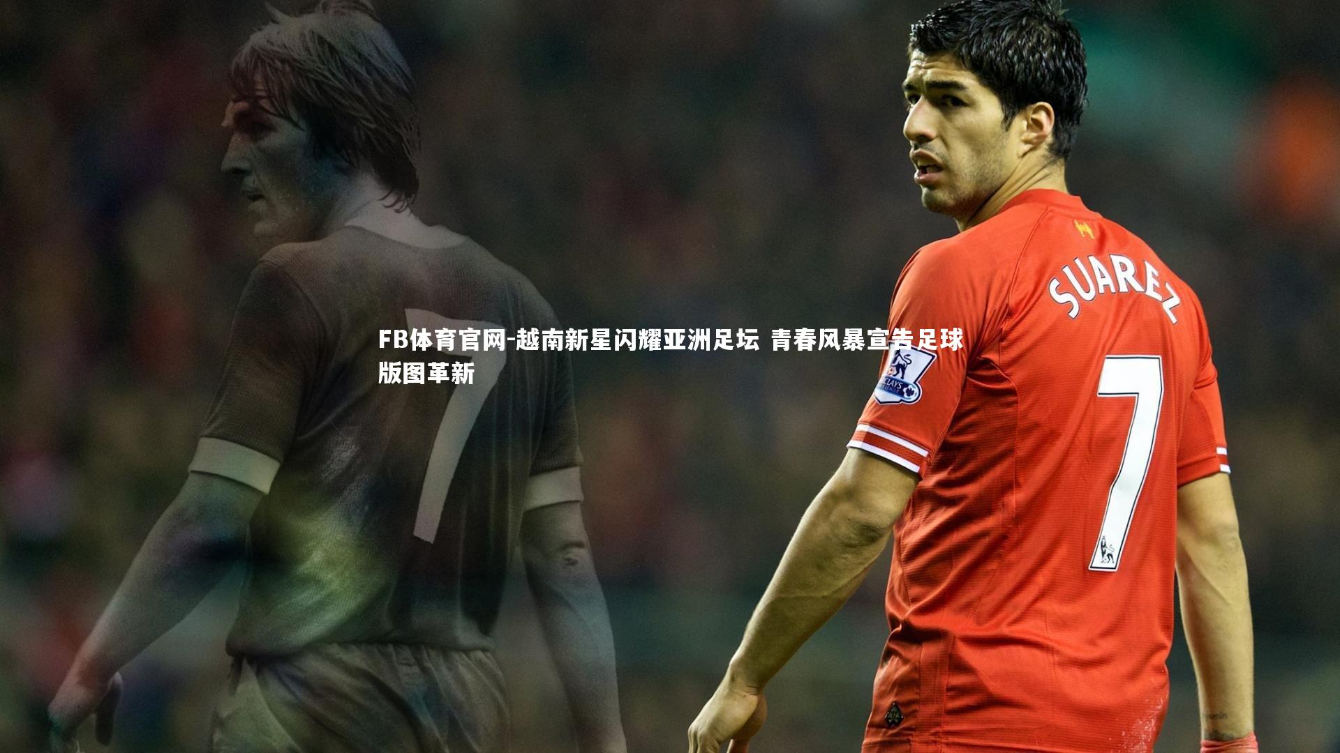 越南新星闪耀亚洲足坛 青春风暴宣告足球版图革新
