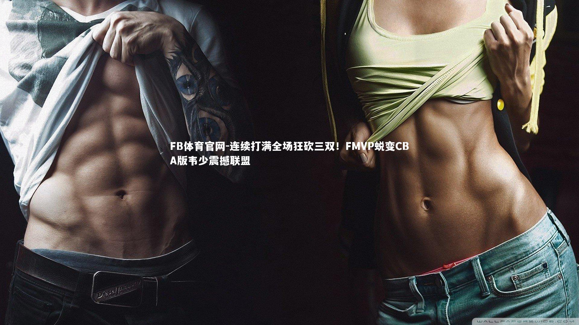 连续打满全场狂砍三双!FMVP蜕变CBA版韦少震撼联盟