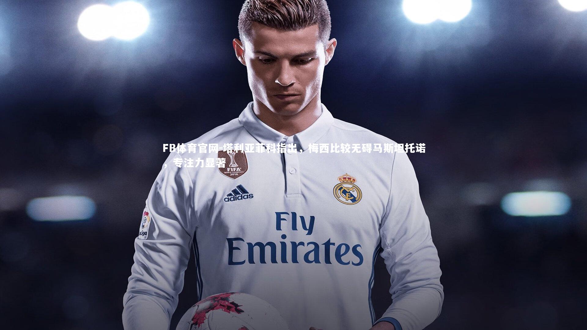 塔利亚菲科指出,梅西比较无碍马斯坦托诺,专注力显著